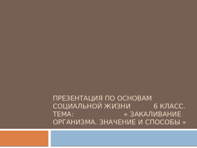 Презентация по основам социальной жизни 6 класс. Тема: « Закаливание организма. Значение и способы »