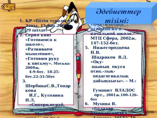 ҚР «Білім туралы» Заңы. 15-бап . 2007ж 29 шілде. Серия книг «Готовимся к школе», «Развиваем мышление»,   «Готовим руку Овчарова Р.В. Практическая психология в начальной школе.- МТЦ Сфера, 2002ж. 147-152-бет.