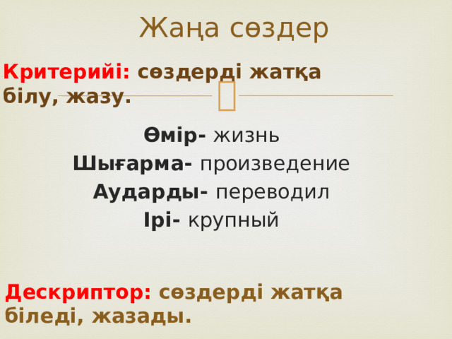 Жаңа сөздер Критерийі: сөздерді жатқа білу, жазу. Өмір- жизнь Шығарма- произведение Аударды- переводил Ірі- крупный Дескриптор: сөздерді жатқа біледі, жазады.