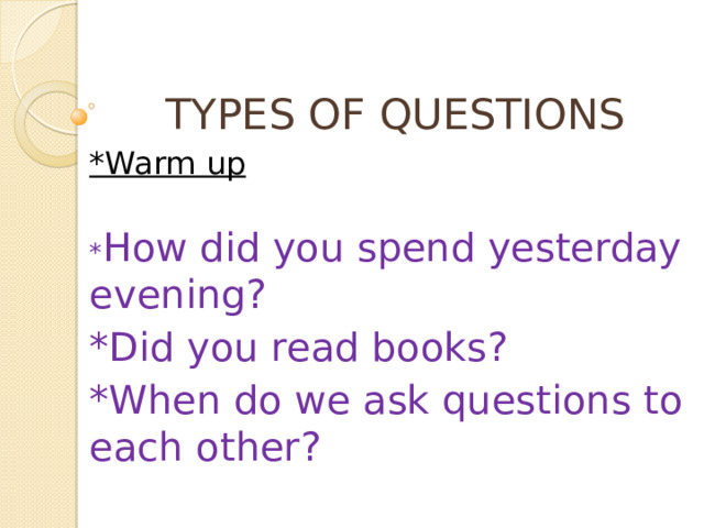 TYPES OF QUESTIONS *Warm up * How did you spend yesterday evening? *Did you read books? *When do we ask questions to each other?