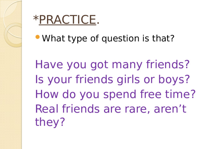 * PRACTICE . What type of question is that? Have you got many friends? Is your friends girls or boys? How do you spend free time? Real friends are rare, aren’t they?