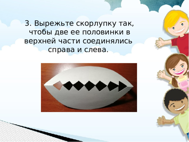 3. Вырежьте скорлупку так, чтобы две ее половинки в верхней части соединялись справа и слева.