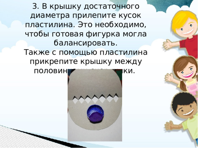 3. В крышку достаточного диаметра прилепите кусок пластилина. Это необходимо, чтобы готовая фигурка могла балансировать.  Также с помощью пластилина прикрепите крышку между половинками скорлупки.