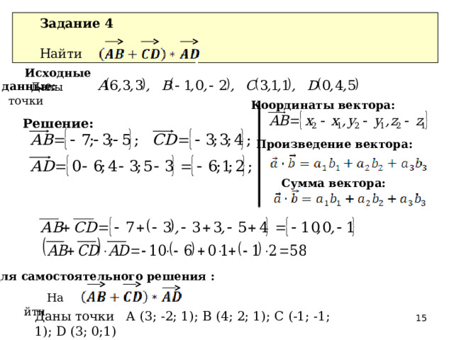 Задание 4 Найти Исходные данные: Даны точки Координаты вектора:  Решение:  Произведение вектора:  Сумма вектора: Для самостоятельного решения : Найти Даны точки A (3; -2; 1); B (4; 2; 1); C (-1; -1; 1); D (3; 0;1)