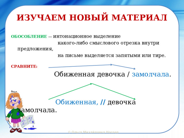 ИЗУЧАЕМ НОВЫЙ МАТЕРИАЛ ОБОСОБЛЕНИЕ — интонационное выделение  какого-либо смыслового отрезка внутри предложения,  на письме выделяется запятыми или тире. СРАВНИТЕ:  Обиженная девочка / замолчала .  Обиженная,  // девочка замолчала.