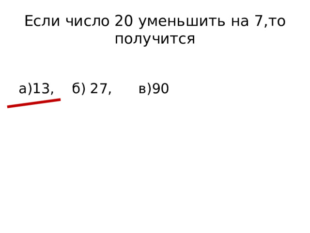 Если число 20 уменьшить на 7,то получится а)13, б) 27, в)90