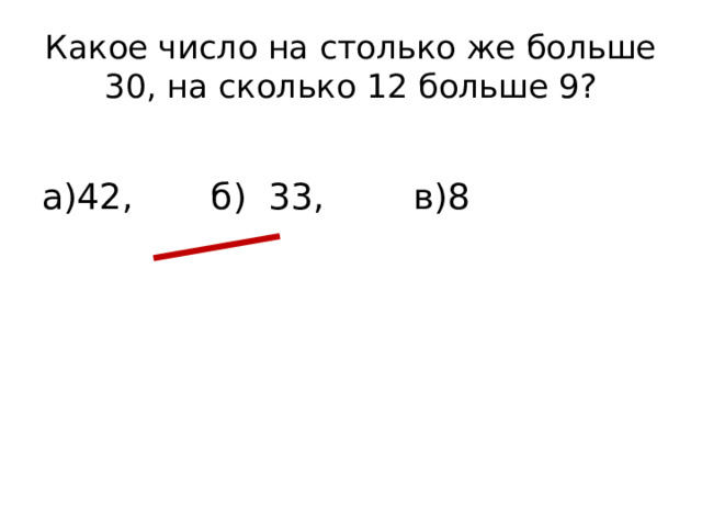 Какое число на столько же больше 30, на сколько 12 больше 9? а)42, б) 33, в)8