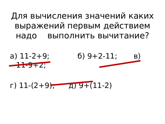 Для вычисления значений каких выражений первым действием надо выполнить вычитание? а) 11-2+9; б) 9+2-11; в) 11-9+2; г) 11-(2+9); д) 9+(11-2)