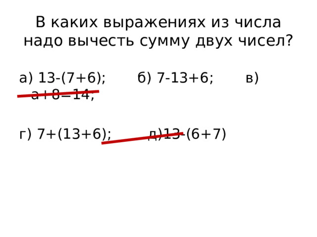 В каких выражениях из числа надо вычесть сумму двух чисел?   а) 13-(7+6); б) 7-13+6; в) а+8=14; г) 7+(13+6); д)13-(6+7)