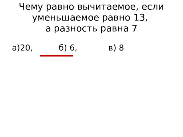 Чему равно вычитаемое, если уменьшаемое равно 13,  а разность равна 7 а)20, б) 6, в) 8
