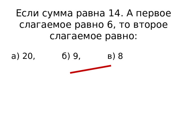 Если сумма равна 14. А первое слагаемое равно 6, то второе слагаемое равно: а) 20, б) 9, в) 8