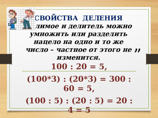 СВОЙСТВА ДЕЛЕНИЯ  Делимое и делитель можно умножить или разделить нацело на одно и то же число – частное от этого не изменится. 100 : 20 = 5, (100*3) : (20*3) = 300 : 60 = 5, (100 : 5) : (20 : 5) = 20 : 4 = 5