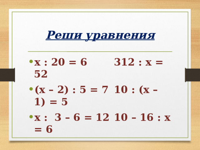 Реши уравнения х : 20 = 6    312 : х = 52 (х – 2) : 5 = 7  10 : (х – 1) = 5 х : 3 – 6 = 12  10 – 16 : х = 6