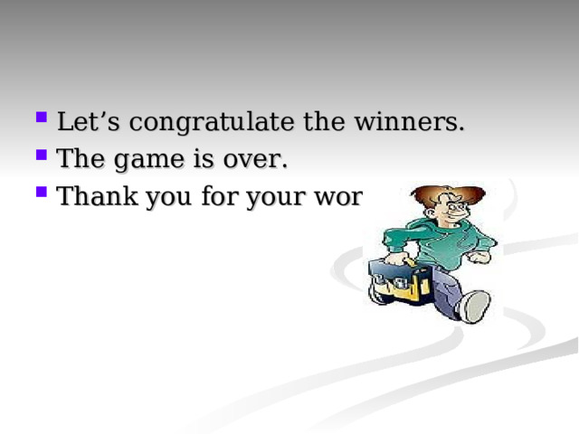 Let’s congratulate the winners. The game is over. Thank you for your work!