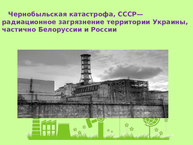Чернобыльская катастрофа, СССР— радиационное загрязнение территории Украины, частично Белоруссии и России