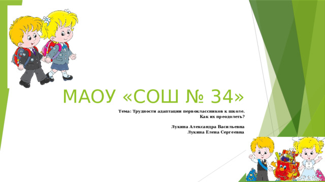 МАОУ «СОШ № 34» Тема: Трудности адаптации первоклассников к школе. Как их преодолеть?  Лукина Александра Васильевна Лукина Елена Сергеевна .