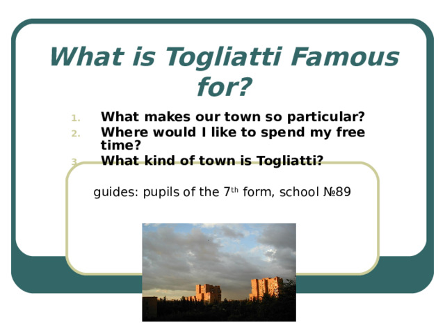 What is Togliatti Famous for? What makes our town so particular? Where would I like to spend my free time? What kind of town is Togliatti?  guides: pupils of the 7 th form , school №89