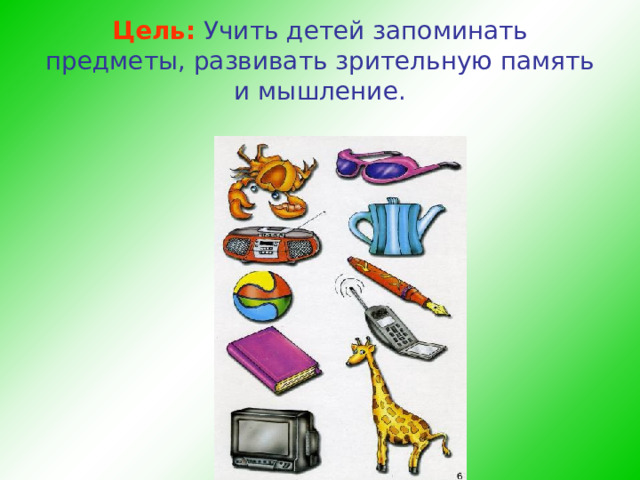 Цель:  Учить детей запоминать предметы, развивать зрительную память и мышление.