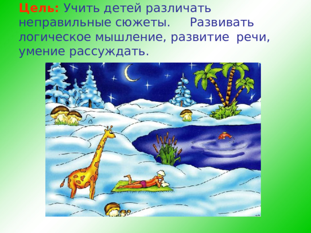 Цель: Учить детей различать неправильные сюжеты.  Развивать логическое мышление, развитие  речи, умение рассуждать.