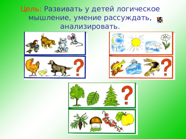 Цель:  Развивать у детей логическое мышление, умение рассуждать, анализировать.