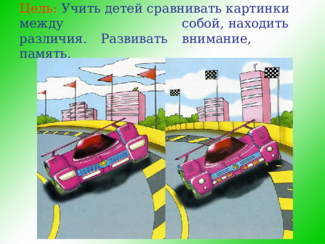 Цель:  Учить детей сравнивать картинки между  собой, находить различия.  Развивать  внимание, память.