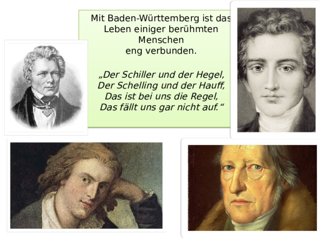 Mit Baden-Württemberg ist das Leben einiger berühmten Menschen  eng verbunden.    „Der Schiller und der Hegel,  Der Schelling und der Hauff,  Das ist bei uns die Regel,  Das fällt uns gar nicht auf.“