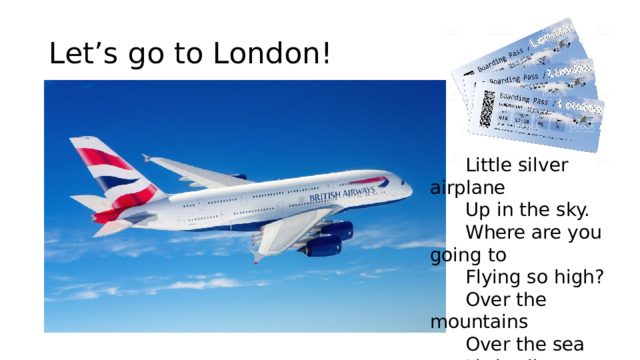 Let’s go to London!  Little silver airplane  Up in the sky.  Where are you going to  Flying so high?  Over the mountains  Over the sea  Little silver airplane  Please take me.