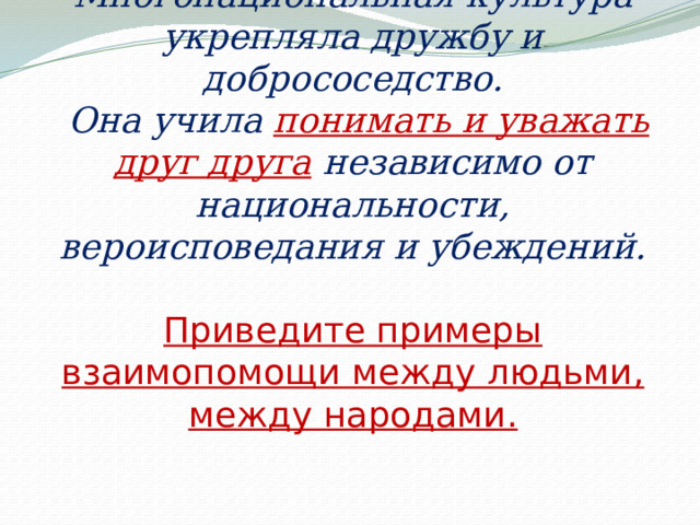 Многонациональная культура укрепляла дружбу и добрососедство.  Она учила понимать и уважать друг друга независимо от национальности, вероисповедания и убеждений.   Приведите примеры взаимопомощи между людьми, между народами.