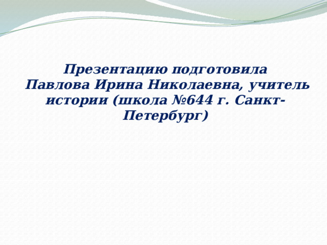 Презентацию подготовила  Павлова Ирина Николаевна, учитель истории (школа №644 г. Санкт-Петербург)