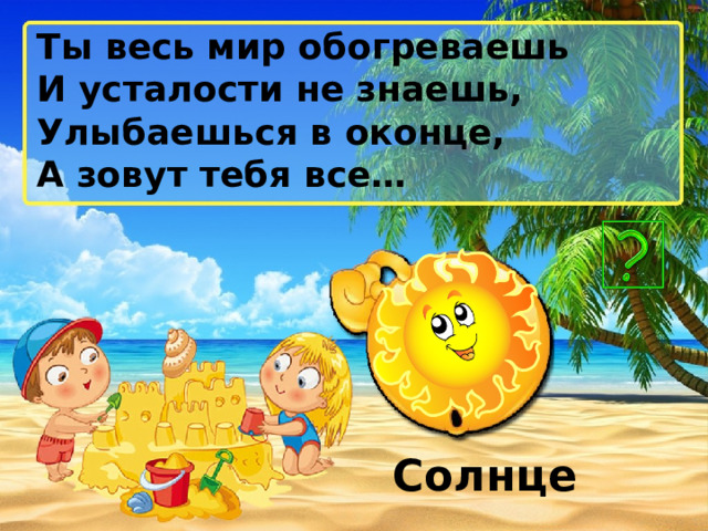 Ты весь мир обогреваешь И усталости не знаешь, Улыбаешься в оконце, А зовут тебя все… Солнце