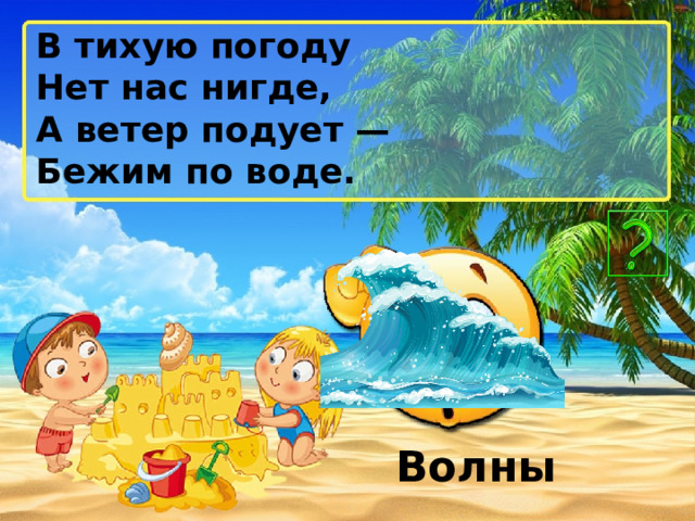 В тихую погоду Нет нас нигде, А ветер подует — Бежим по воде. Волны