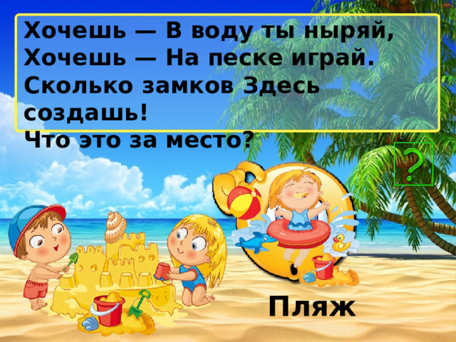 Хочешь — В воду ты ныряй, Хочешь — На песке играй. Сколько замков Здесь создашь! Что это за место? Пляж