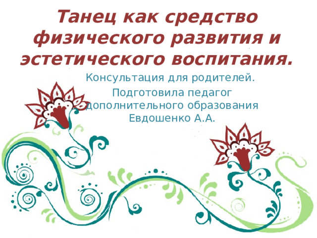 Танец как средство физического развития и эстетического воспитания.   Консультация для родителей. Подготовила педагог дополнительного образования Евдошенко А.А.