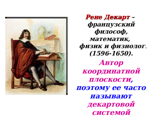 Рене Декарт – французский философ, математик,  физик и физиолог . (1596-1650). Автор координатной плоскости , поэтому ее часто называют декартовой системой координат.