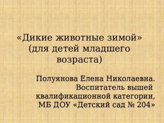 «Дикие животные зимой» (для детей младшего возраста) Полуянова Елена Николаевна. Воспитатель вышей квалификационной категории, МБ ДОУ «Детский сад № 204»