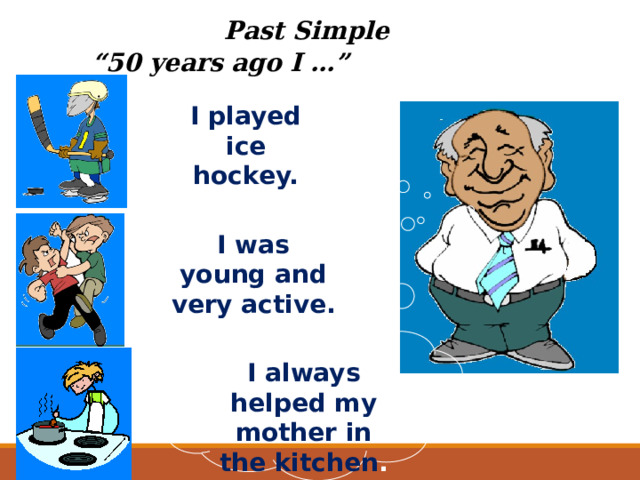 Past Simple “ 50 years ago I …” I played ice hockey. I was young and very active. I always helped my mother in the kitchen .