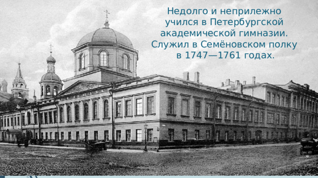 Недолго и неприлежно учился в Петербургской академической гимназии. Служил в Семёновском полку в 1747—1761 годах.