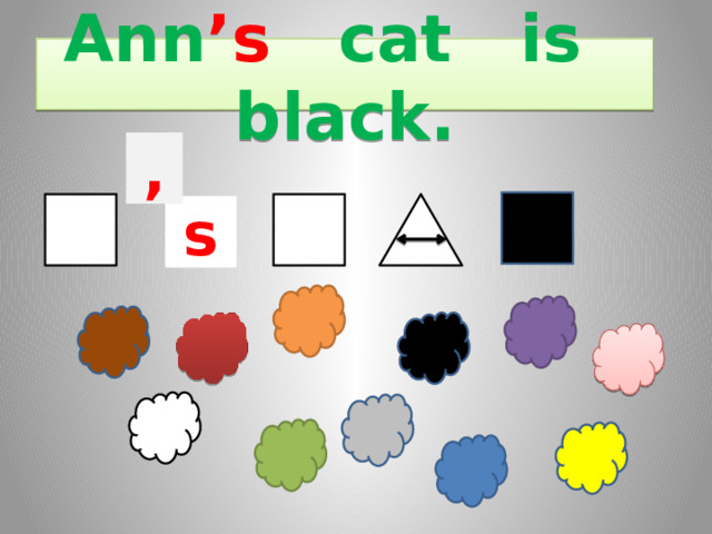Ann ’s cat is black. , s