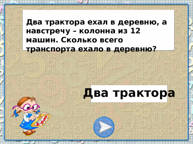 Два трактора ехал в деревню, а навстречу – колонна из 12 машин. Сколько всего транспорта ехало в деревню? Два трактора