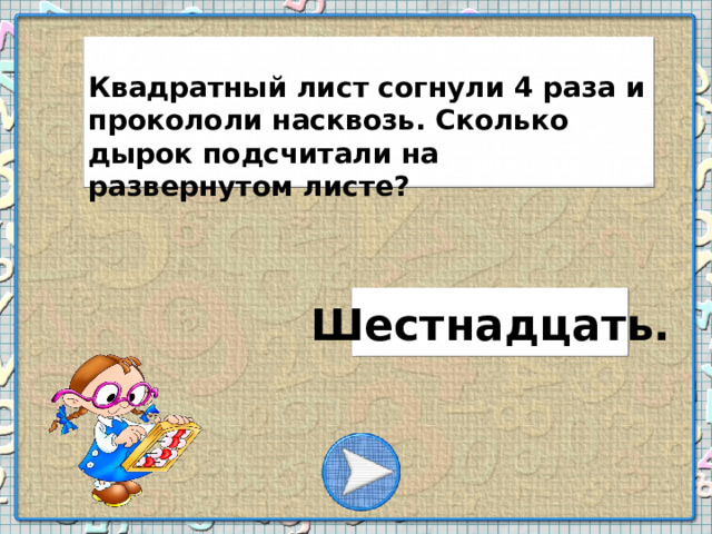 Квадратный лист согнули 4 раза и прокололи насквозь. Сколько дырок подсчитали на развернутом листе? Шестнадцать.