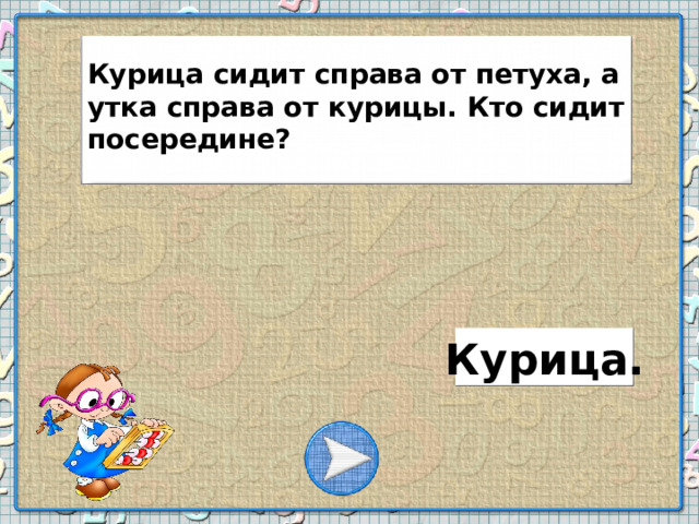 Курица сидит справа от петуха, а утка справа от курицы. Кто сидит посередине? Курица.