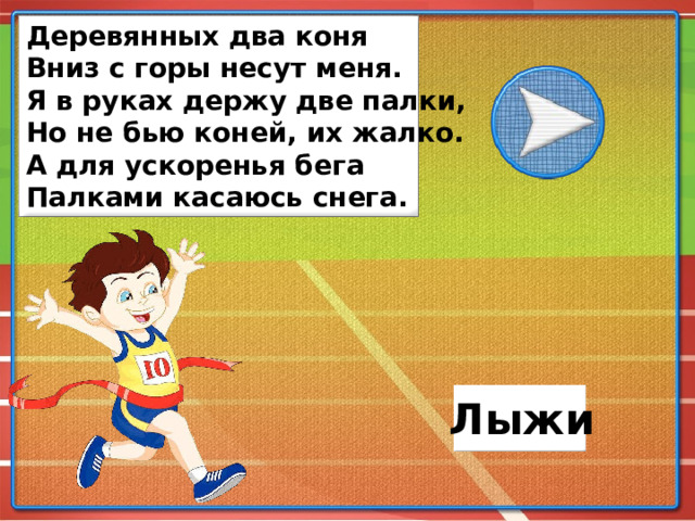 Деревянных два коня Вниз с горы несут меня. Я в руках держу две палки, Но не бью коней, их жалко. А для ускоренья бега Палками касаюсь снега. Лыжи