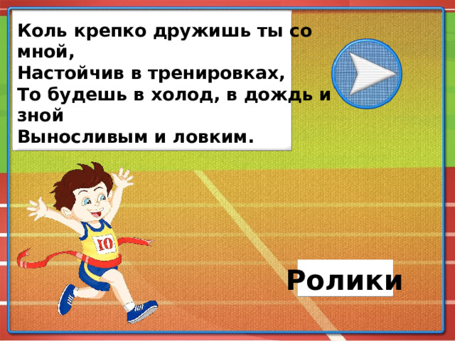 Коль крепко дружишь ты со мной, Настойчив в тренировках, То будешь в холод, в дождь и зной Выносливым и ловким. Ролики