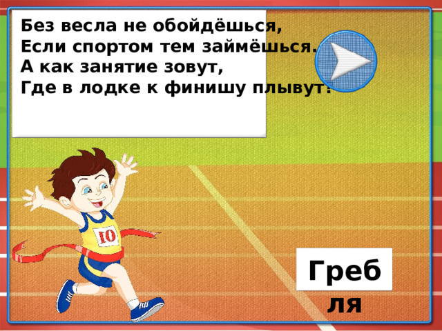 Без весла не обойдёшься, Если спортом тем займёшься. А как занятие зовут, Где в лодке к финишу плывут? Гребля