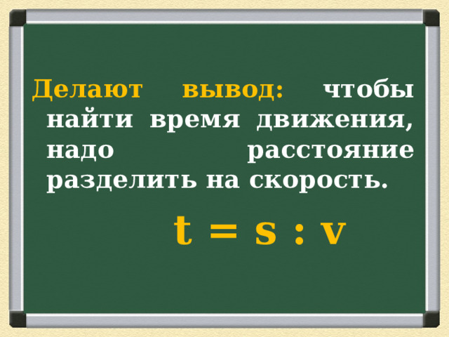 Делают вывод: чтобы найти время движения, надо расстояние разделить на скорость.  t = s : v