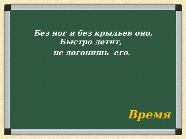 Без ног и без крыльев оно,  Быстро летит, не догонишь его. Время