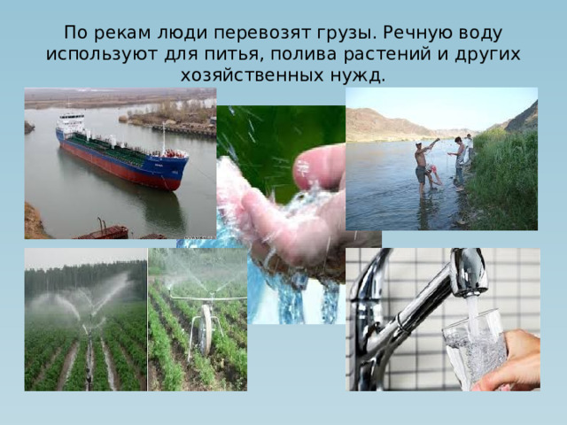 По рекам люди перевозят грузы. Речную воду используют для питья, полива растений и других хозяйственных нужд.