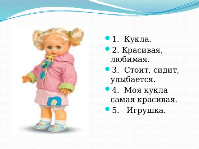 1. Кукла. 2. Красивая, любимая. 3. Стоит, сидит, улыбается. 4. Моя кукла самая красивая. 5. Игрушка.