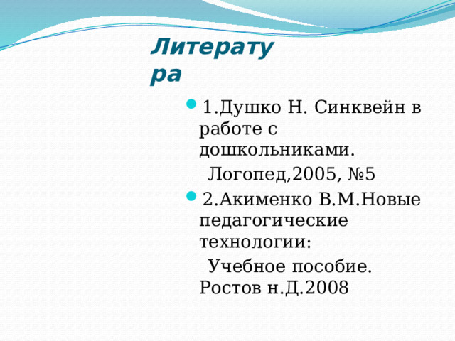 Литература 1.Душко Н. Синквейн в работе с дошкольниками.  Логопед,2005, №5 2.Акименко В.М.Новые педагогические технологии:  Учебное пособие. Ростов н.Д.2008