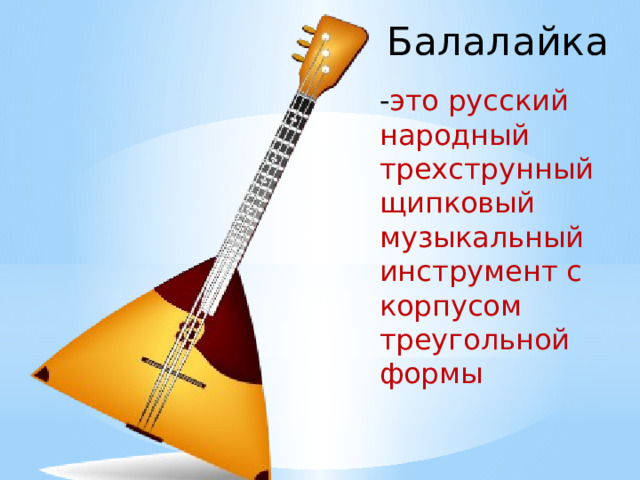 Балалайка - это русский народный трехструнный щипковый музыкальный инструмент с корпусом треугольной формы
